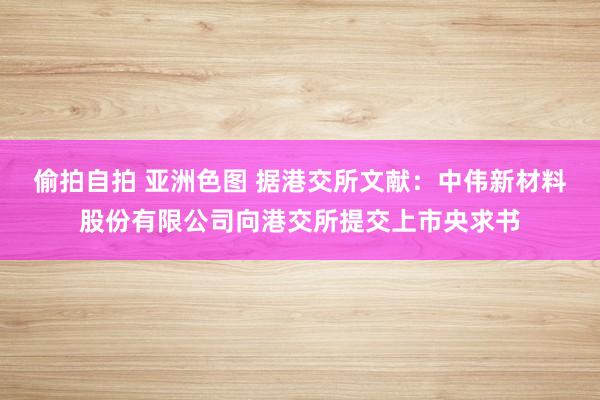 偷拍自拍 亚洲色图 据港交所文献：中伟新材料股份有限公司向港交所提交上市央求书