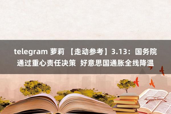 telegram 萝莉 【走动参考】3.13：国务院通过重心责任决策  好意思国通胀全线降温