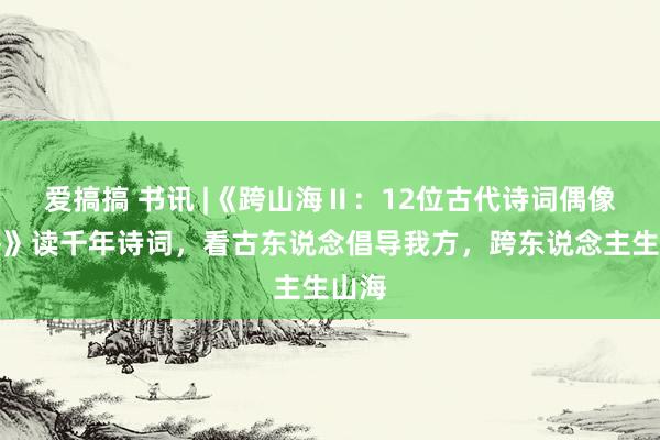 爱搞搞 书讯 |《跨山海Ⅱ：12位古代诗词偶像图鉴》读千年诗词，看古东说念倡导我方，跨东说念主生山海