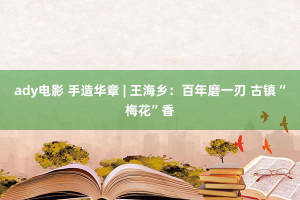 ady电影 手造华章 | 王海乡：百年磨一刃 古镇“梅花”香