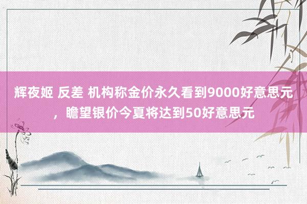 辉夜姬 反差 机构称金价永久看到9000好意思元，瞻望银价今夏将达到50好意思元