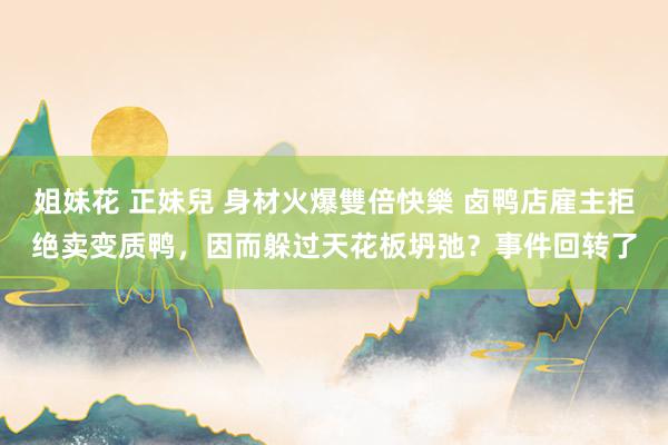 姐妹花 正妹兒 身材火爆雙倍快樂 卤鸭店雇主拒绝卖变质鸭，因而躲过天花板坍弛？事件回转了