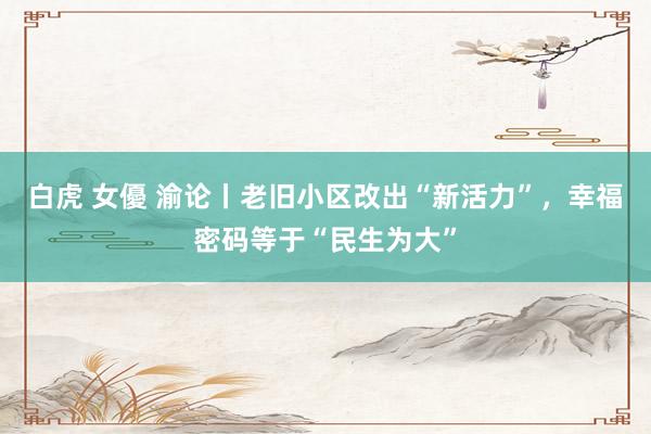 白虎 女優 渝论丨老旧小区改出“新活力”，幸福密码等于“民生为大”