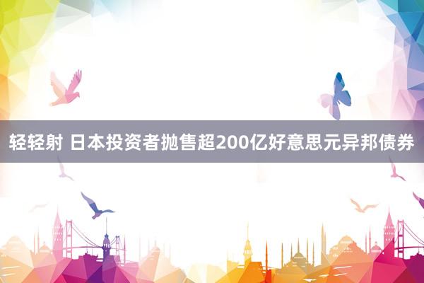 轻轻射 日本投资者抛售超200亿好意思元异邦债券