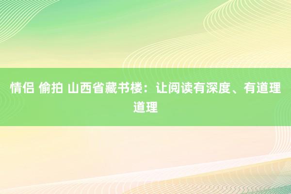 情侣 偷拍 山西省藏书楼：让阅读有深度、有道理道理