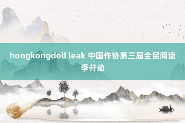 hongkongdoll leak 中国作协第三届全民阅读季开动