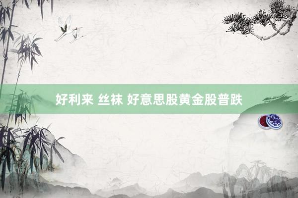 好利来 丝袜 好意思股黄金股普跌