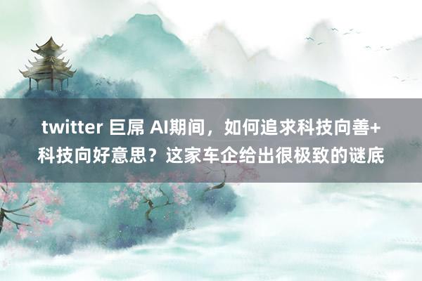 twitter 巨屌 AI期间，如何追求科技向善+科技向好意思？这家车企给出很极致的谜底