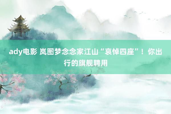 ady电影 岚图梦念念家江山“哀悼四座”！你出行的旗舰聘用