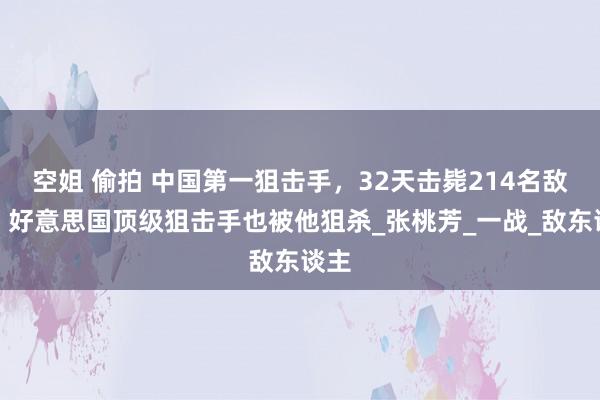 空姐 偷拍 中国第一狙击手，32天击毙214名敌军，好意思国顶级狙击手也被他狙杀_张桃芳_一战_敌东谈主