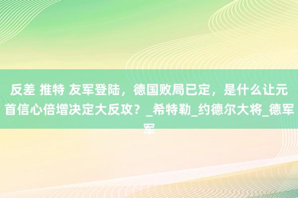 反差 推特 友军登陆，德国败局已定，是什么让元首信心倍增决定大反攻？_希特勒_约德尔大将_德军