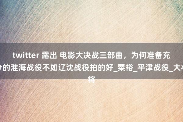 twitter 露出 电影大决战三部曲，为何准备充分的淮海战役不如辽沈战役拍的好_粟裕_平津战役_大将