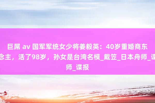 巨屌 av 国军军统女少将姜毅英：40岁重婚商东说念主，活了98岁，孙女是台湾名模_戴笠_日本舟师_谍报
