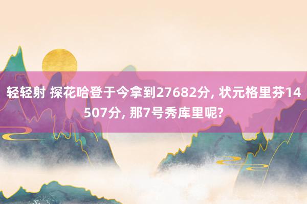轻轻射 探花哈登于今拿到27682分, 状元格里芬14507分, 那7号秀库里呢?