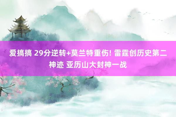 爱搞搞 29分逆转+莫兰特重伤! 雷霆创历史第二神迹 亚历山大封神一战