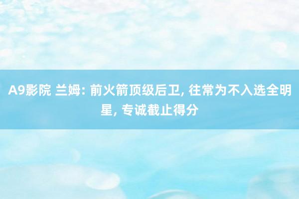 A9影院 兰姆: 前火箭顶级后卫, 往常为不入选全明星, 专诚截止得分