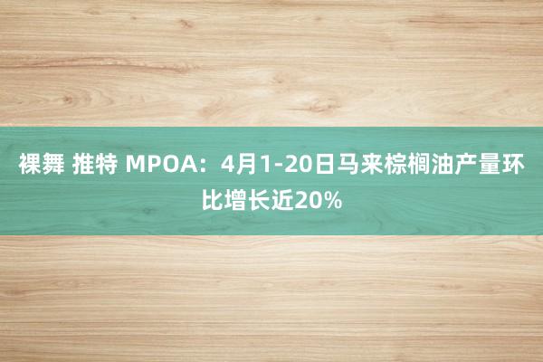 裸舞 推特 MPOA：4月1-20日马来棕榈油产量环比增长近20%